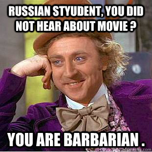 Russian styudent, you did not hear about movie ? You are barbarian .  Condescending Wonka
