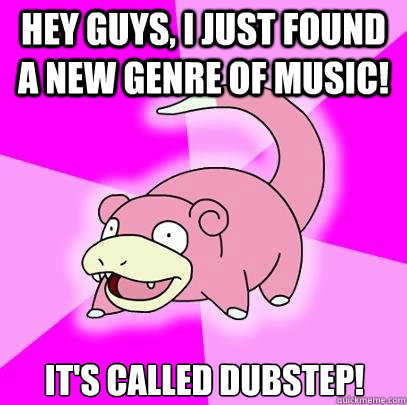 HEY GUYS, I JUST FOUND A NEW GENRE OF MUSIC! IT'S CALLED DUBSTEP!  Slowpoke