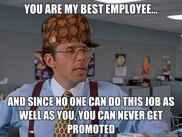 You are my best employee... and since no one can do this job as well as you, you can never get promoted - You are my best employee... and since no one can do this job as well as you, you can never get promoted  Misc