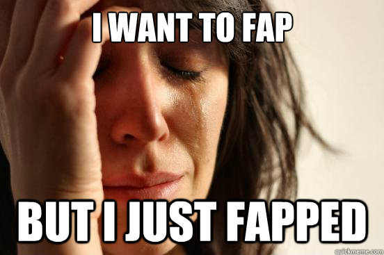 I want to fap But i just fapped  First World Problems