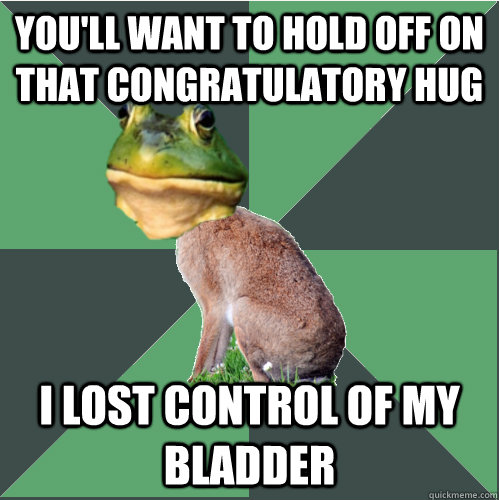 you'll want to hold off on that congratulatory hug I lost control of my  bladder  Foul harrier hare