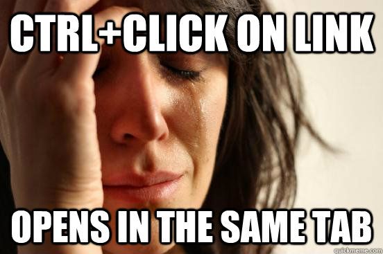 Ctrl+click on link Opens in the same tab  First World Problems