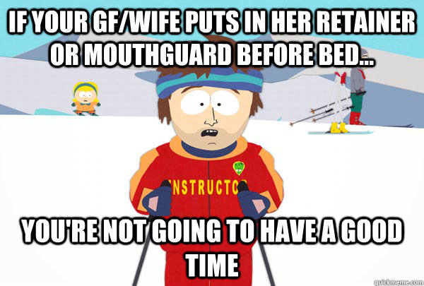 If your GF/Wife puts in her retainer or mouthguard before bed... You're not going to have a good time  Super Cool Ski Instructor