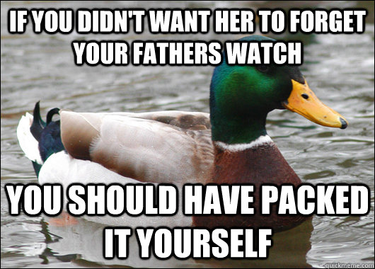 If you didn't want her to forget your fathers watch you should have packed it yourself  Actual Advice Mallard