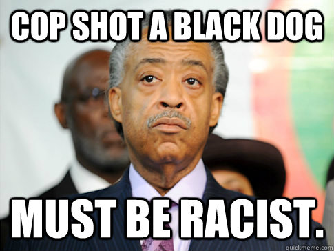 Cop shot a black dog Must be racist.   Al Sharpton