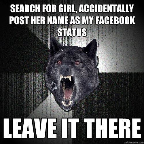 search for girl, accidentally post her name as my facebook status leave it there  Insanity Wolf