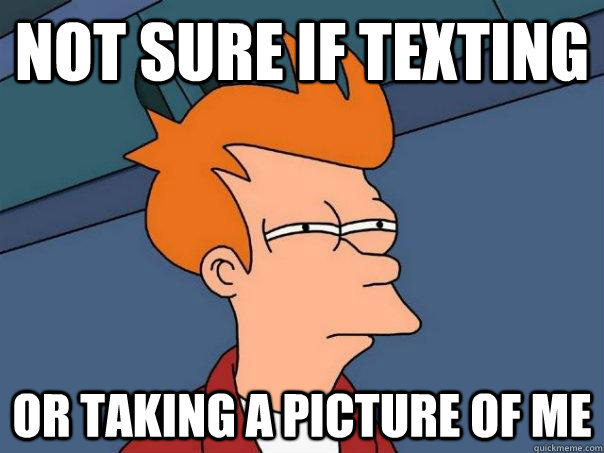 Not sure if texting Or taking a picture of me  Futurama Fry