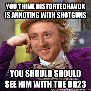 You Think distortedhavok is annoying with shotguns You should should see him with the br23  Condescending Wonka