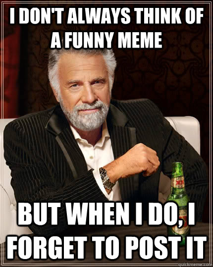 I don't always think of a funny meme but when I do, I forget to post it  The Most Interesting Man In The World