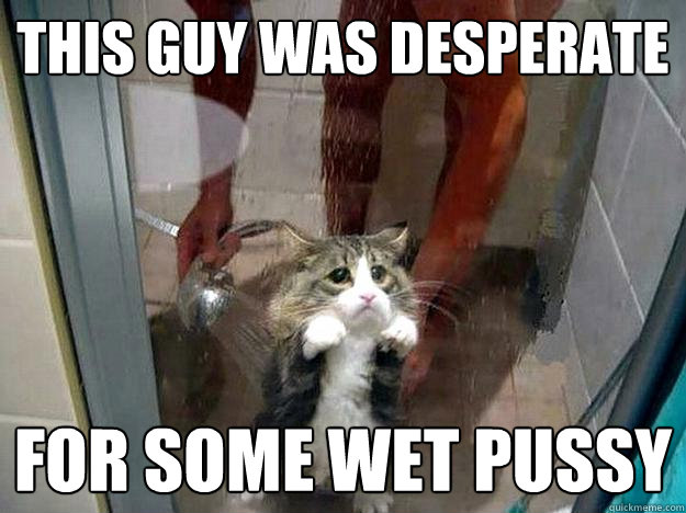 This guy was desperate for some wet pussy  Shower kitty
