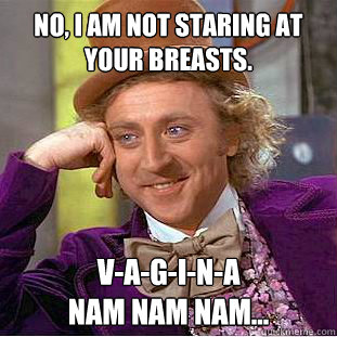 No, I am not staring at your breasts. v-a-g-i-n-a
Nam nam nam...
  Creepy Wonka