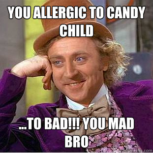 You aLlergic to candy child ...to bad!!! you mad bro   Creepy Wonka