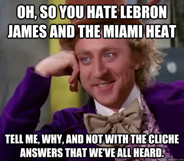 Oh, So you hate LeBron James and the Miami Heat Tell me, Why, and not with the cliche answers that we've all heard. - Oh, So you hate LeBron James and the Miami Heat Tell me, Why, and not with the cliche answers that we've all heard.  Willy Wonka Senior Picnic