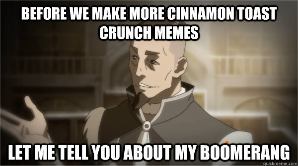 Before we make more cinnamon toast crunch memes Let me tell you about my boomerang  Councilman Sokka