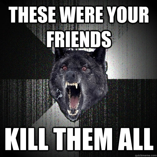 These were your friends Kill them all  Insanity Wolf
