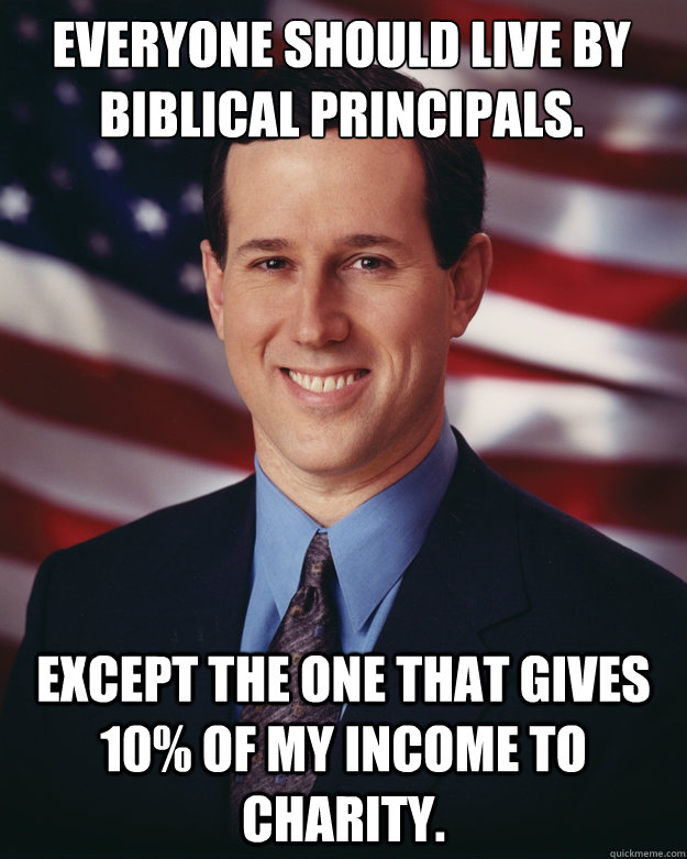 Everyone should live by biblical principals. Except the one that gives 10% of my income to charity.  Rick Santorum
