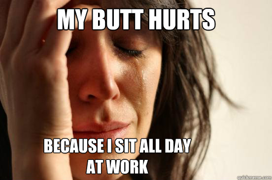 My butt hurts because I sit all day 
at work  First World Problems