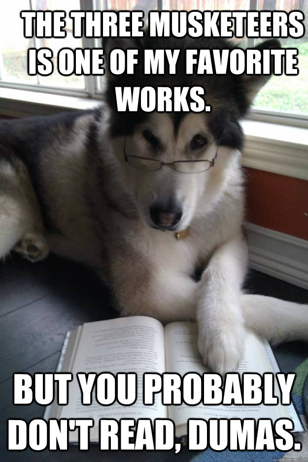 The Three Musketeers  is one of my favorite works.  But you probably don't read, Dumas.  - The Three Musketeers  is one of my favorite works.  But you probably don't read, Dumas.   Condescending Literary Pun Dog