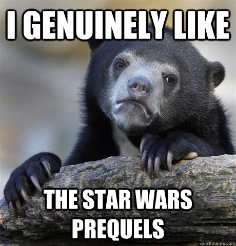 I genuinely like The star wars prequels  Confession Bear