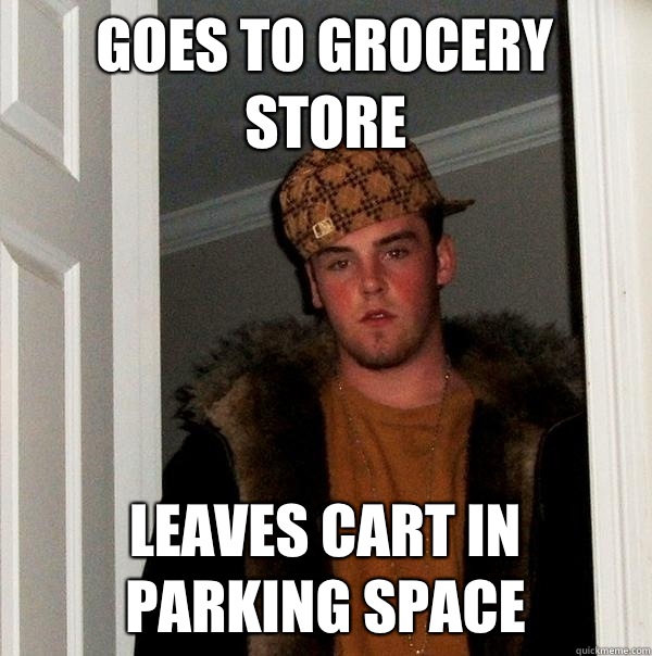 Goes to grocery store Leaves cart in parking space  Scumbag Steve