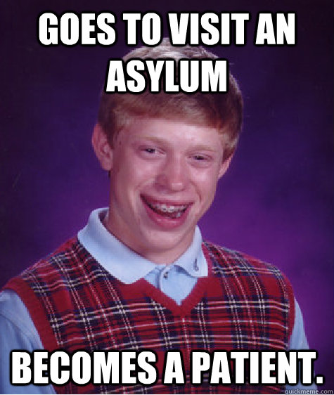 goes to visit an asylum becomes a patient.  Bad Luck Brian