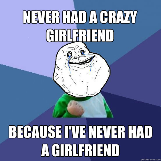 Never had a crazy girlfriend because I've never had a girlfriend  Forever Alone Success Kid