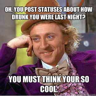 Oh, you post statuses about how drunk you were last night? You must think your so cool. - Oh, you post statuses about how drunk you were last night? You must think your so cool.  Willy Wonka Meme