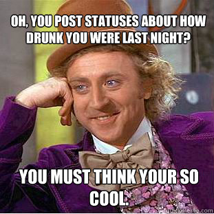 Oh, you post statuses about how drunk you were last night? You must think your so cool.  Willy Wonka Meme