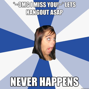 *~OMG I MISS YOU!~* LETS HANGOUT ASAP NEVER HAPPENS  Annoying Facebook Girl