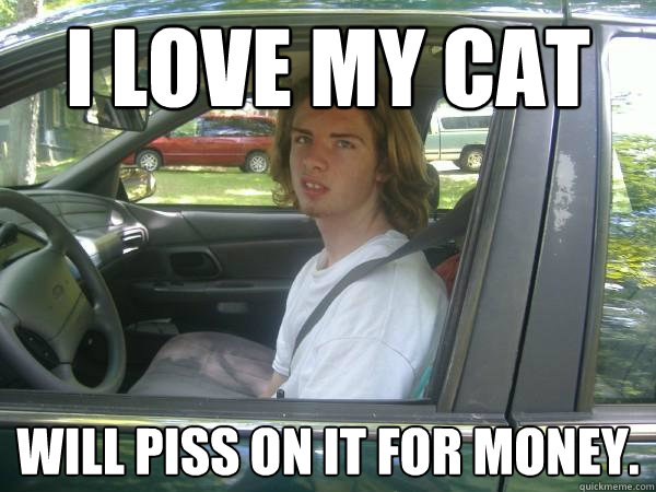 I love my cat will piss on it for money.  Scumbag Common Tater