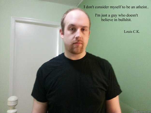 I don't consider myself to be an atheist.. I'm just a guy who doesn't believe in bullshit. Louis C.K. - I don't consider myself to be an atheist.. I'm just a guy who doesn't believe in bullshit. Louis C.K.  Misc
