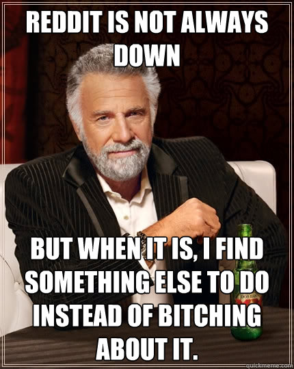 Reddit is not always down But when it is, I find something else to do instead of bitching about it.  The Most Interesting Man In The World