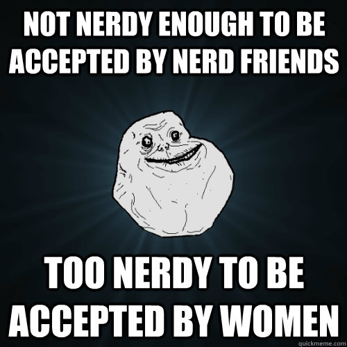 not nerdy enough to be accepted by nerd friends too nerdy to be accepted by women  Forever Alone