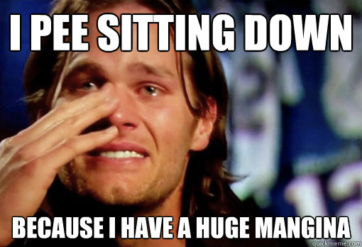 i pee sitting down because i have a huge mangina - i pee sitting down because i have a huge mangina  Crying Tom Brady