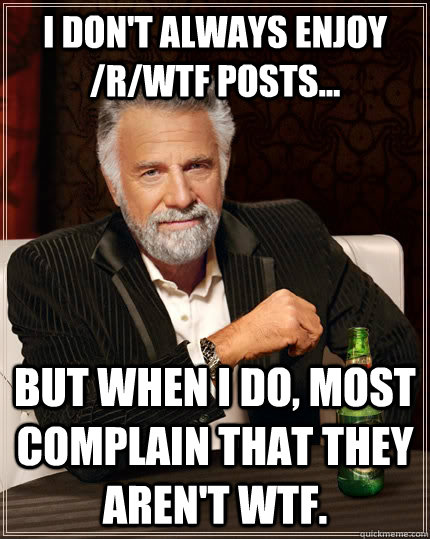 I don't always enjoy /r/wtf posts... but when I do, most complain that they aren't WTF. - I don't always enjoy /r/wtf posts... but when I do, most complain that they aren't WTF.  The Most Interesting Man In The World
