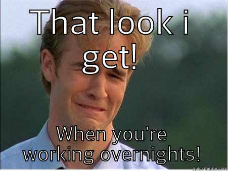 THAT LOOK I GET! WHEN YOU'RE WORKING OVERNIGHTS! 1990s Problems
