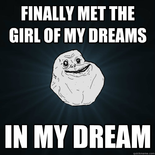 finally met the girl of my dreams in my dream  Forever Alone