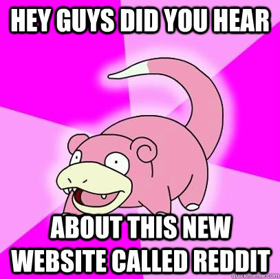 Hey guys did you hear about this new website called Reddit  Slowpoke