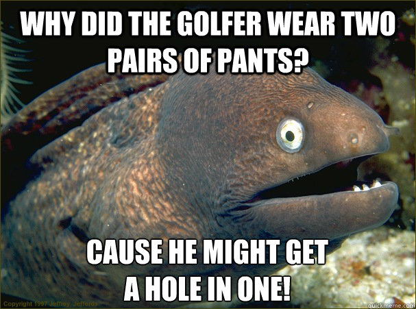 Why did the golfer wear two pairs of pants? cause he might get 
a hole in one!  Bad Joke Eel
