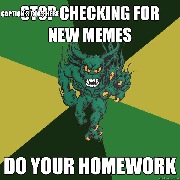 stop checking for new memes do your homework Caption 3 goes here  Green Terror