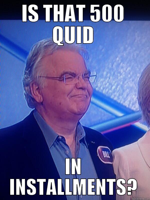 IS THAT 500 QUID IN INSTALLMENTS? Misc