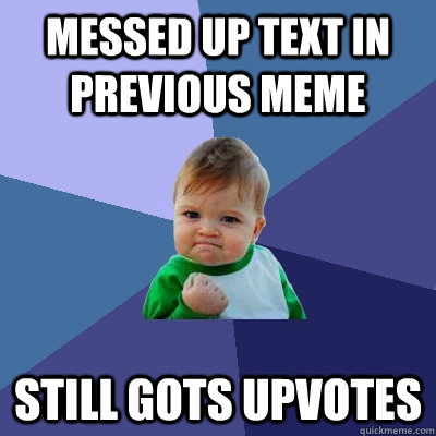 Messed up text in previous meme still gots upvotes  Success Kid