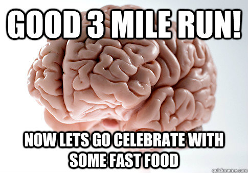 GOOD 3 MILE RUN! NOW LETS GO CELEBRATE WITH SOME FAST FOOD  Scumbag Brain