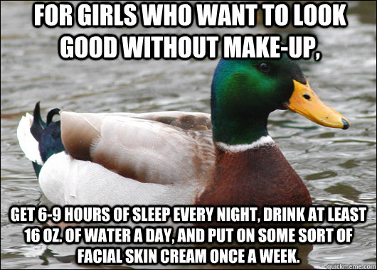 For girls who want to look good without make-up, get 6-9 hours of sleep every night, drink at least 16 oz. of water a day, and put on some sort of facial skin cream once a week.  Actual Advice Mallard