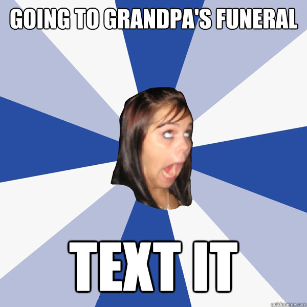 GOING TO GRANDPA'S FUNERAL TEXT IT  Annoying Facebook Girl