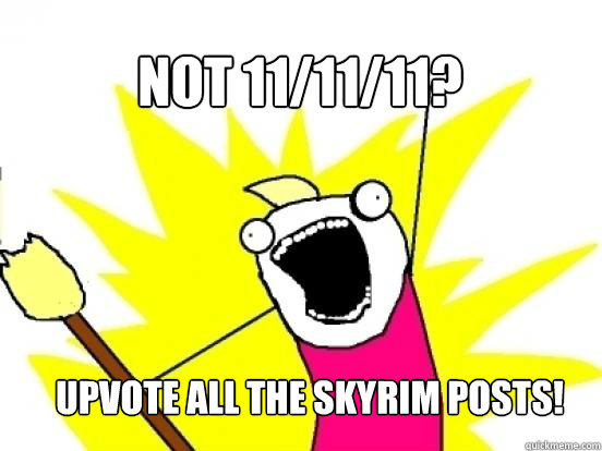 Not 11/11/11? Upvote all the skyrim posts!  X All The Things