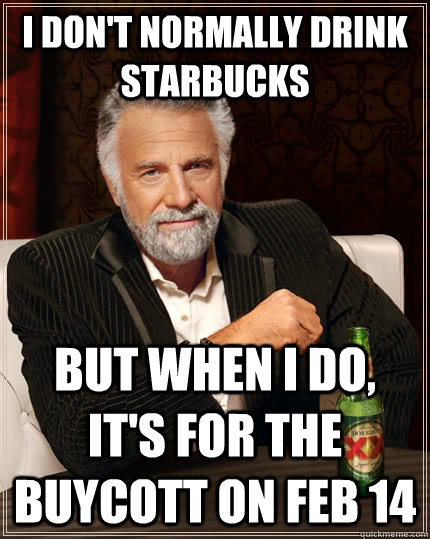I don't normally Drink Starbucks but when I do, it's for the buycott on Feb 14  The Most Interesting Man In The World