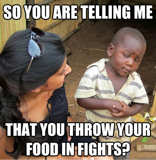 So you are telling me that you throw your food in fights?  Skeptical Third World Kid