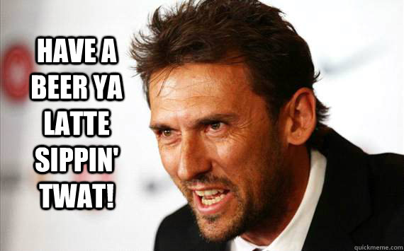 Have a beer ya latte sippin' TWAT!  Angry Popovic