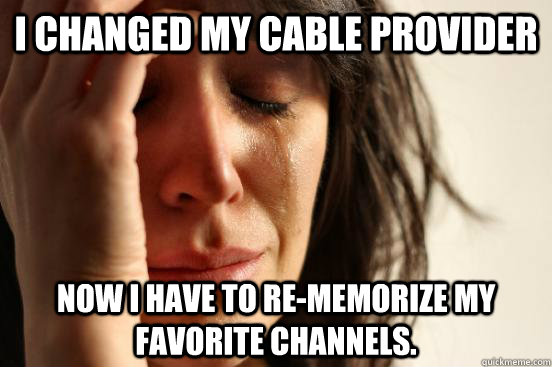 I changed my cable provider Now I have to re-memorize my favorite channels.  First World Problems